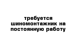 требуется шиномонтажник на постоянную работу